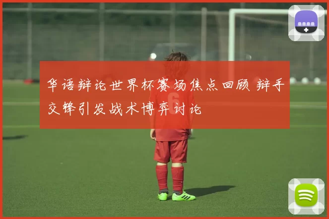 华语辩论世界杯赛场焦点回顾 辩手交锋引发战术博弈讨论