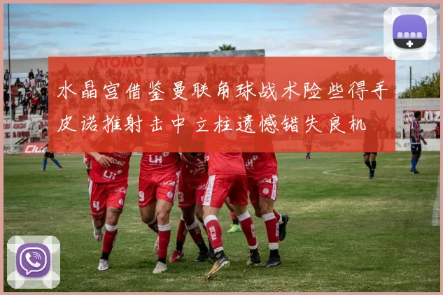 水晶宫借鉴曼联角球战术险些得手皮诺推射击中立柱遗憾错失良机