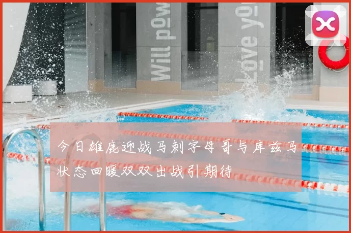 今日雄鹿迎战马刺字母哥与库兹马状态回暖双双出战引期待