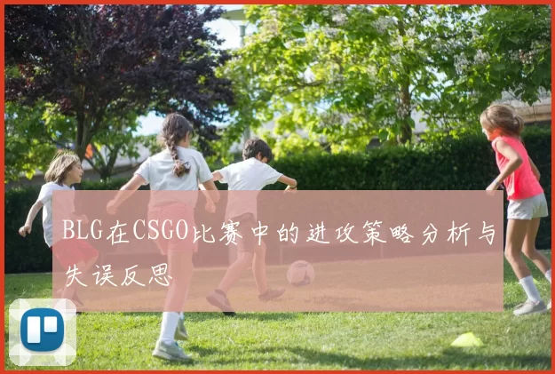 BLG在CSGO比赛中的进攻策略分析与失误反思
