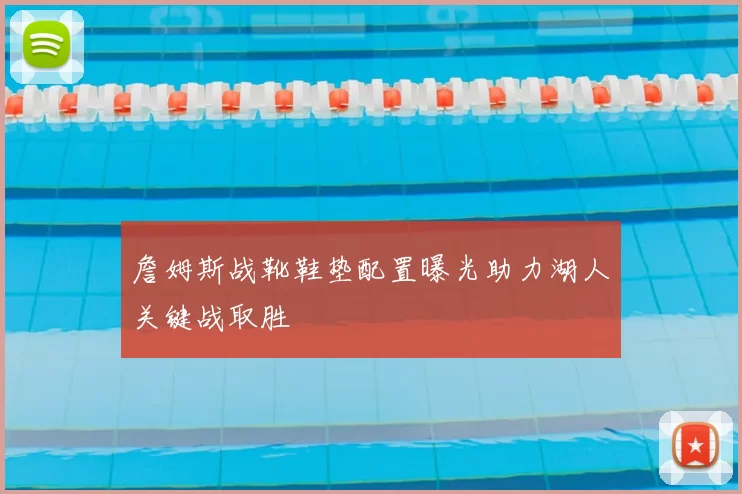詹姆斯战靴鞋垫配置曝光助力湖人关键战取胜
