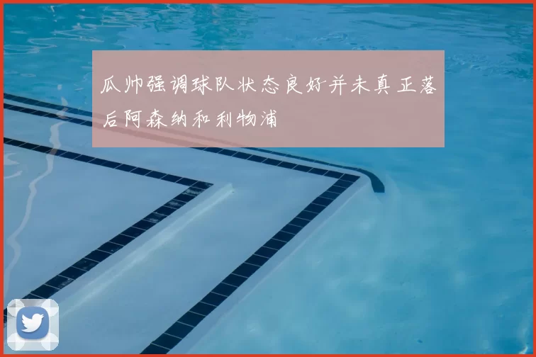 瓜帅强调球队状态良好并未真正落后阿森纳和利物浦