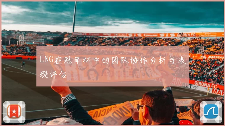 LNG在冠军杯中的团队协作分析与表现评估