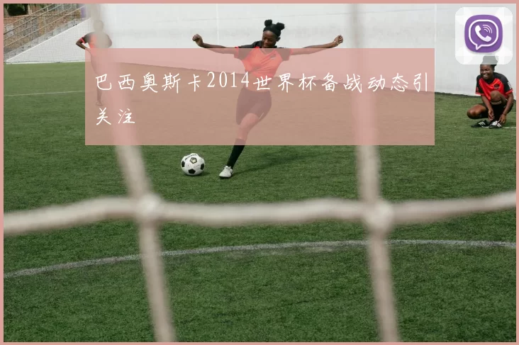 巴西奥斯卡2014世界杯备战动态引关注