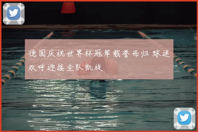 德国庆祝世界杯冠军载誉而归 球迷欢呼迎接全队凯旋