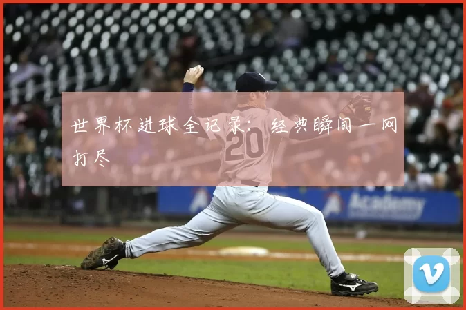 世界杯进球全记录:经典瞬间一网打尽