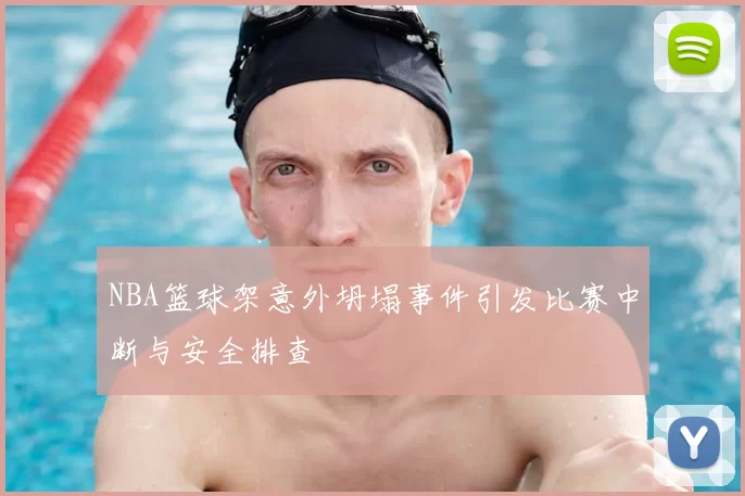 NBA篮球架意外坍塌事件引发比赛中断与安全排查