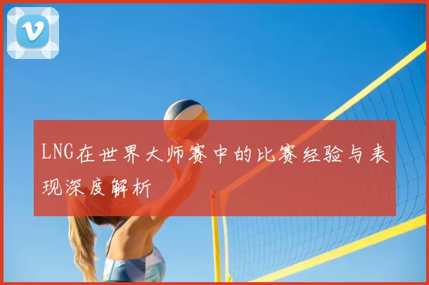 LNG在世界大师赛中的比赛经验与表现深度解析