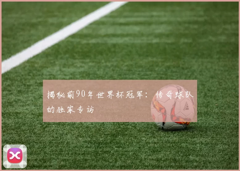 揭秘前90年世界杯冠军：传奇球队的独家专访