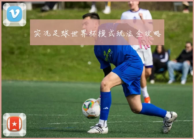 实况足球世界杯模式玩法全攻略