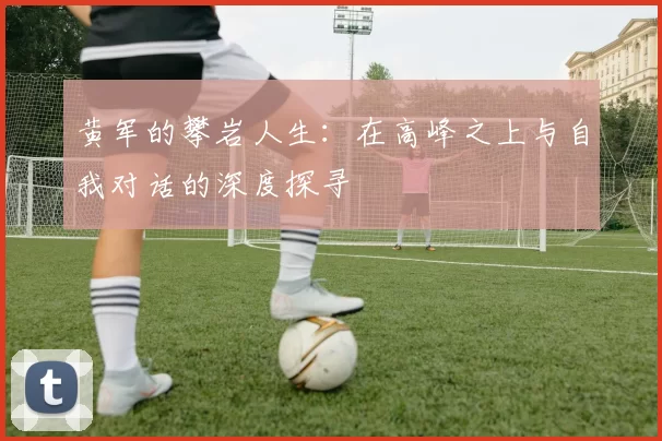 黄军的攀岩人生：在高峰之上与自我对话的深度探寻