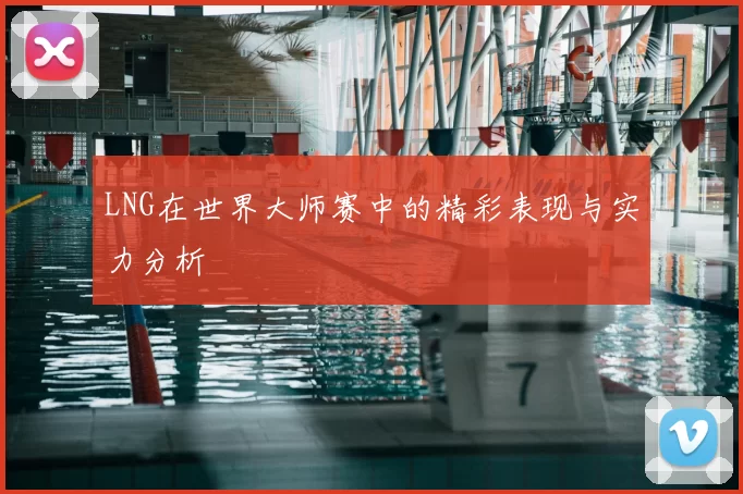 LNG在世界大师赛中的精彩表现与实力分析