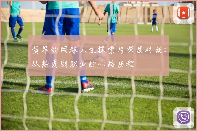 黄军的网球人生探索与深度对话：从热爱到职业的心路历程