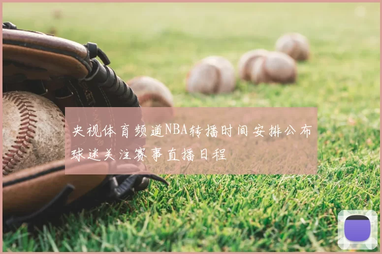 央视体育频道NBA转播时间安排公布球迷关注赛事直播日程