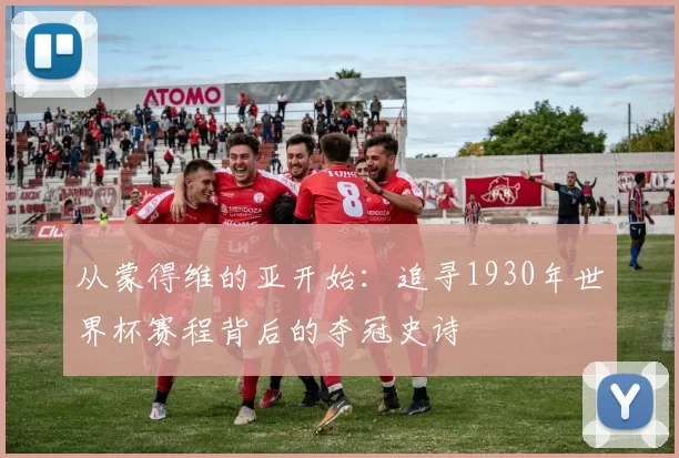 从蒙得维的亚开始：追寻1930年世界杯赛程背后的夺冠史诗