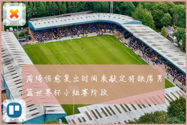 周琦伤愈复出时间表敲定将缺席男篮世界杯小组赛阶段