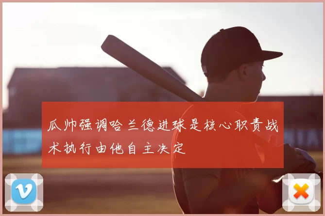 瓜帅强调哈兰德进球是核心职责战术执行由他自主决定