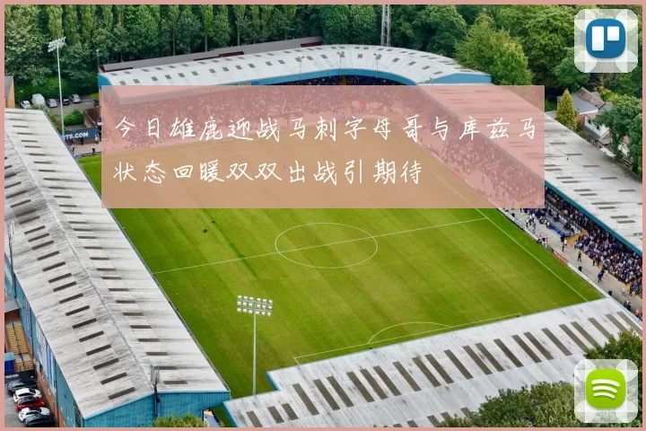 今日雄鹿迎战马刺字母哥与库兹马状态回暖双双出战引期待
