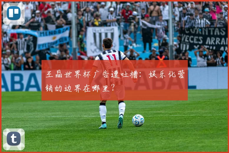 王晶世界杯广告遭吐槽：娱乐化营销的边界在哪里？