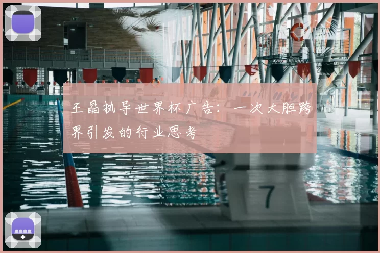 王晶执导世界杯广告:一次大胆跨界引发的行业思考