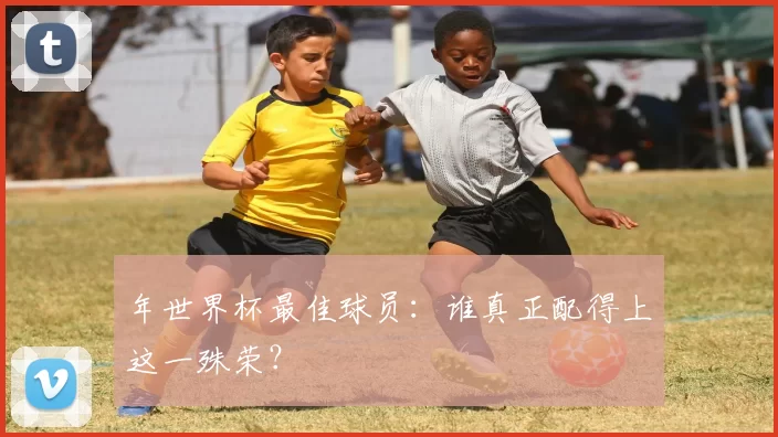 年世界杯最佳球员:谁真正配得上这一殊荣?