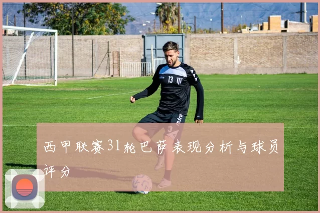 西甲联赛31轮巴萨表现分析与球员评分