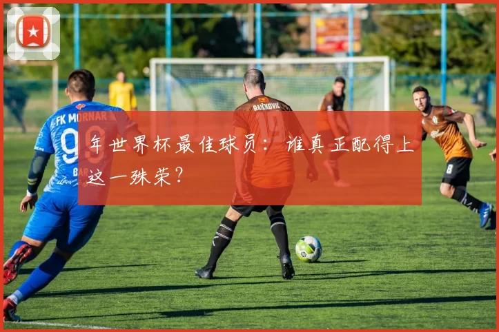 年世界杯最佳球员：谁真正配得上这一殊荣？
