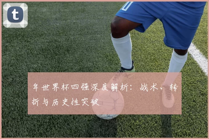 年世界杯四强深度解析：战术、转折与历史性突破