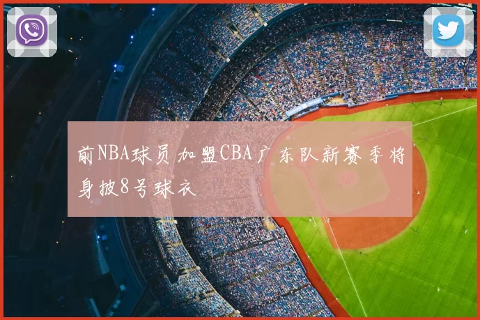 前NBA球员加盟CBA广东队新赛季将身披8号球衣