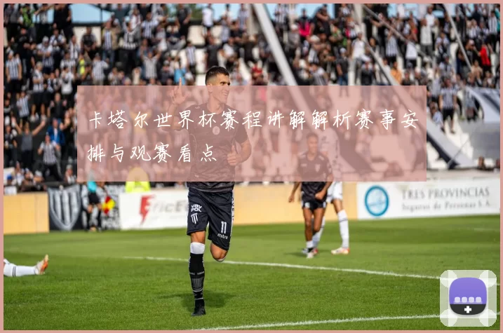 卡塔尔世界杯赛程讲解解析赛事安排与观赛看点