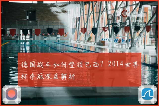 德国战车如何登顶巴西?2014世界杯夺冠深度解析
