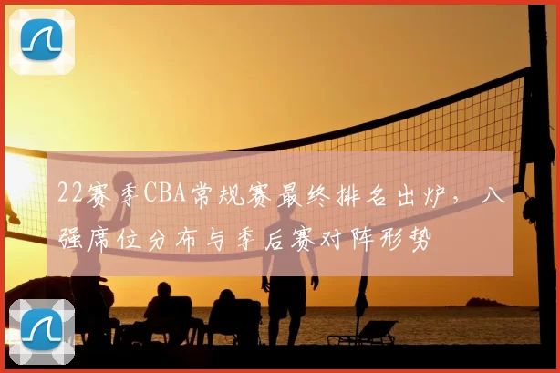 22赛季CBA常规赛最终排名出炉，八强席位分布与季后赛对阵形势