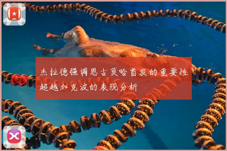 杰拉德强调恩古莫哈首发的重要性超越加克波的表现分析