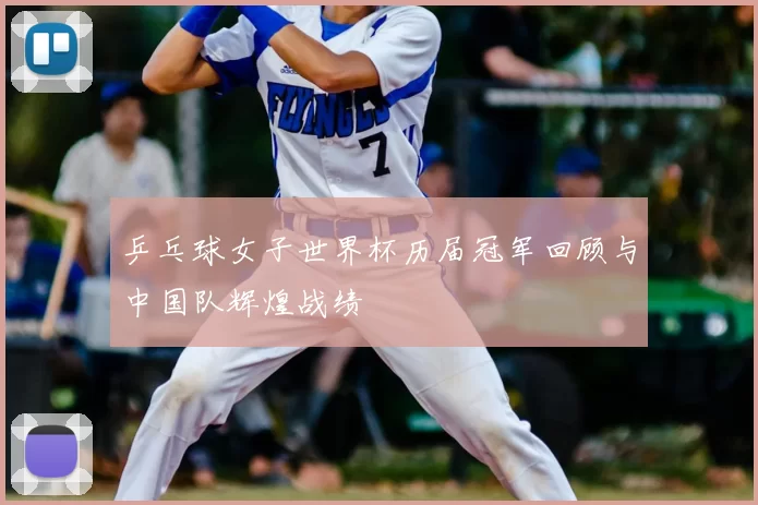 乒乓球女子世界杯历届冠军回顾与中国队辉煌战绩