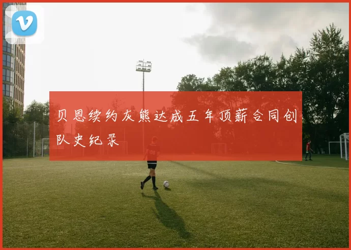 贝恩续约灰熊达成五年顶薪合同创队史纪录