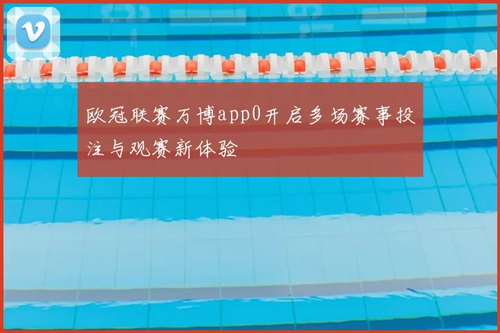 欧冠联赛万博app0开启多场赛事投注与观赛新体验