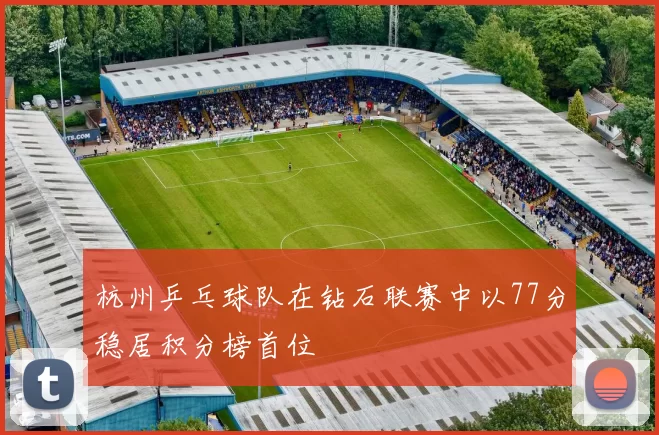杭州乒乓球队在钻石联赛中以77分稳居积分榜首位