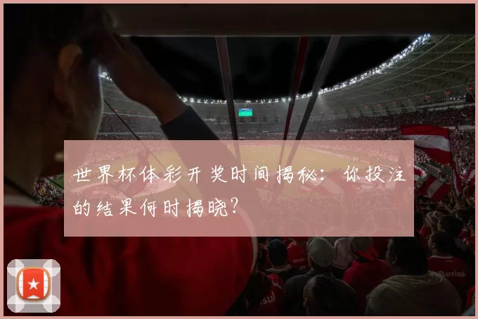 世界杯体彩开奖时间揭秘：你投注的结果何时揭晓？