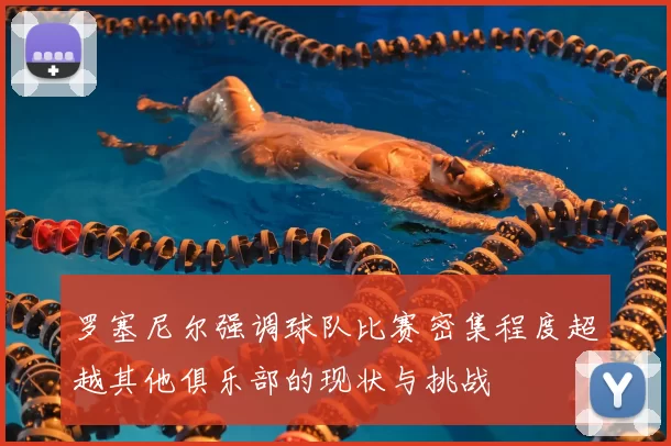 罗塞尼尔强调球队比赛密集程度超越其他俱乐部的现状与挑战