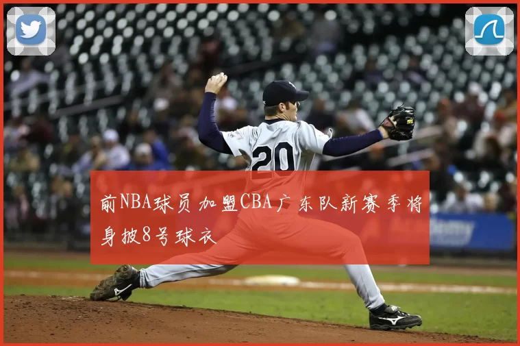 前NBA球员加盟CBA广东队新赛季将身披8号球衣