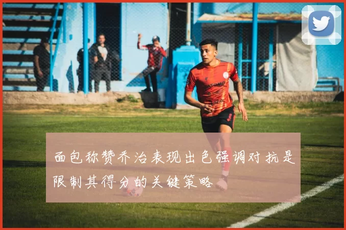 面包称赞乔治表现出色强调对抗是限制其得分的关键策略