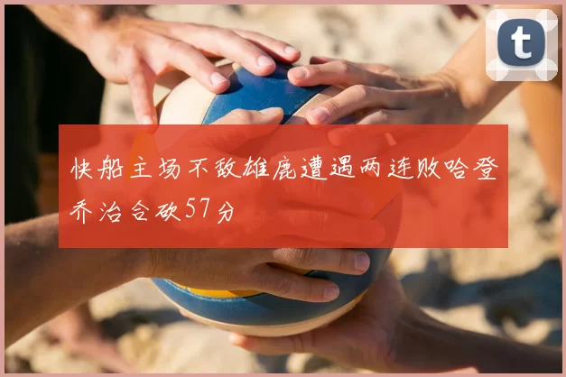 快船主场不敌雄鹿遭遇两连败哈登乔治合砍57分
