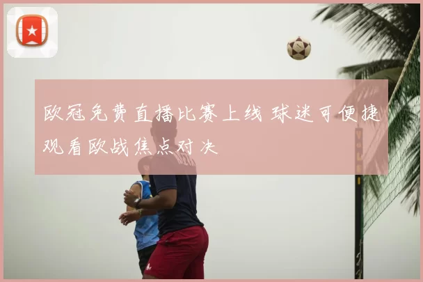 欧冠免费直播比赛上线 球迷可便捷观看欧战焦点对决