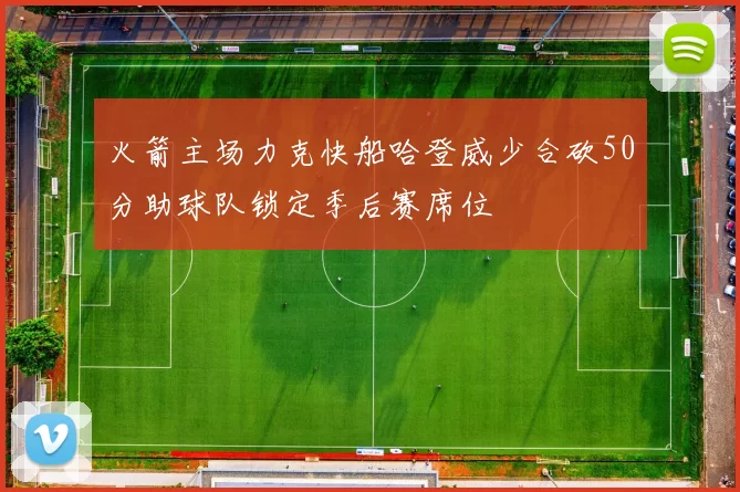 火箭主场力克快船哈登威少合砍50分助球队锁定季后赛席位