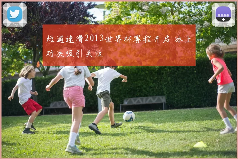 短道速滑2013世界杯赛程开启 冰上对决吸引关注