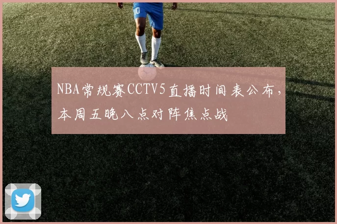 NBA常规赛CCTV5直播时间表公布,本周五晚八点对阵焦点战