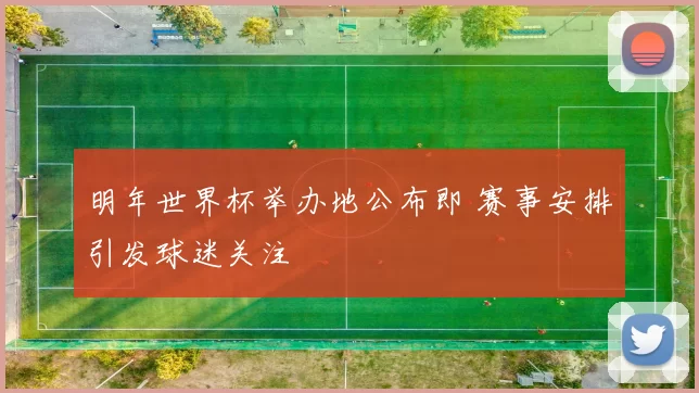 明年世界杯举办地公布即 赛事安排引发球迷关注