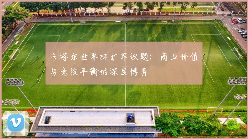 卡塔尔世界杯扩军议题：商业价值与竞技平衡的深度博弈
