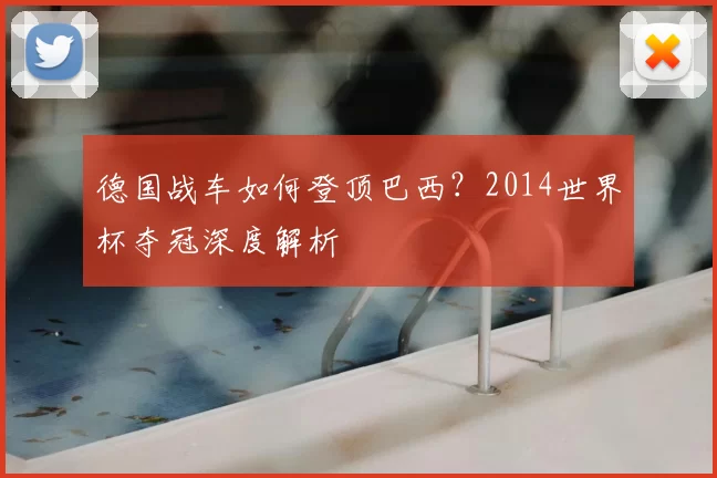 德国战车如何登顶巴西？2014世界杯夺冠深度解析