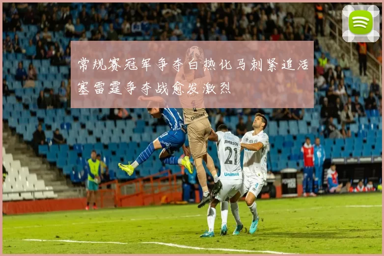 常规赛冠军争夺白热化马刺紧追活塞雷霆争夺战愈发激烈